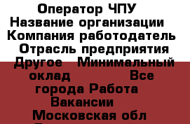 Оператор ЧПУ › Название организации ­ Компания-работодатель › Отрасль предприятия ­ Другое › Минимальный оклад ­ 25 000 - Все города Работа » Вакансии   . Московская обл.,Долгопрудный г.